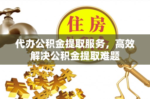 景东代办公积金提取服务，高效解决公积金提取难题