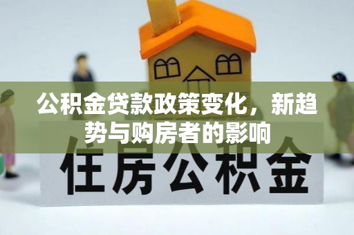 景东公积金贷款政策变化，新趋势与购房者的影响