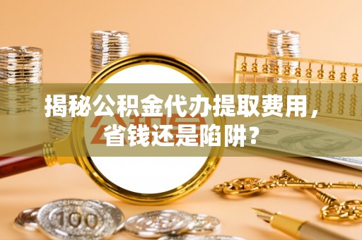 景东揭秘公积金代办提取费用，省钱还是陷阱？