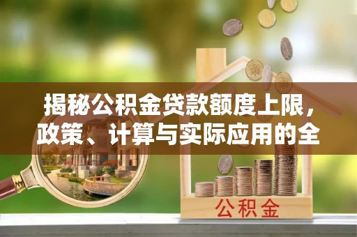 景东揭秘公积金贷款额度上限，政策、计算与实际应用的全面解析