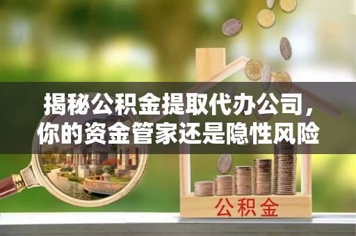 景东揭秘公积金提取代办公司，你的资金管家还是隐性风险？