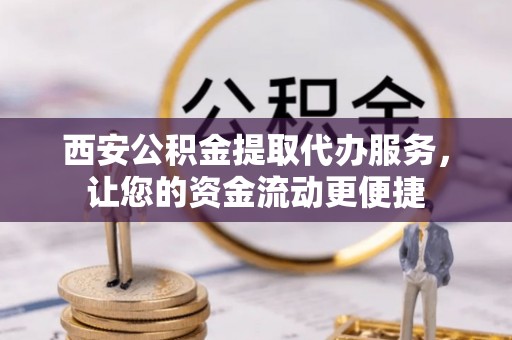 景东西安公积金提取代办服务，让您的资金流动更便捷