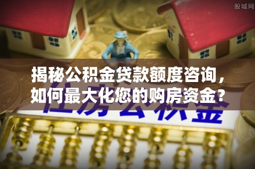 景东揭秘公积金贷款额度咨询，如何最大化您的购房资金？