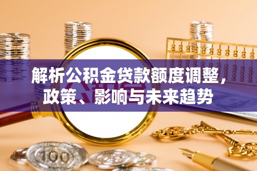 景东解析公积金贷款额度调整，政策、影响与未来趋势