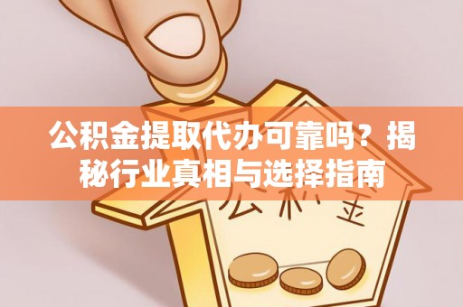 景东公积金提取代办可靠吗？揭秘行业真相与选择指南