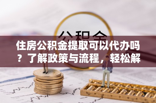 景东住房公积金提取可以代办吗？了解政策与流程，轻松解决你的疑问