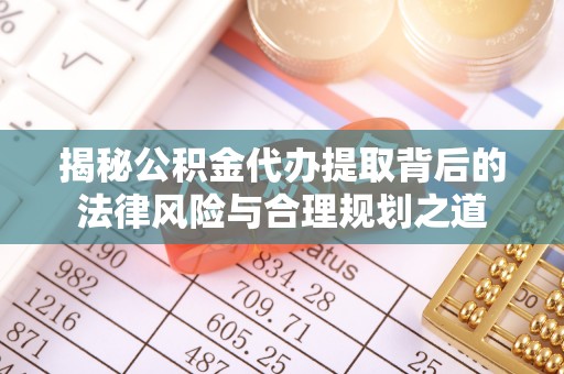 景东揭秘公积金代办提取背后的法律风险与合理规划之道