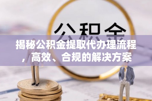 景东揭秘公积金提取代办理流程，高效、合规的解决方案