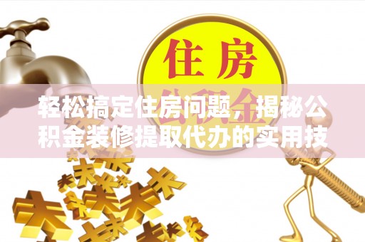 景东轻松搞定住房问题，揭秘公积金装修提取代办的实用技巧