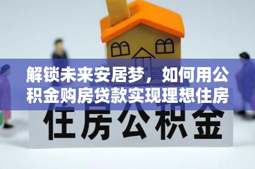 景东解锁未来安居梦，如何用公积金购房贷款实现理想住房计划