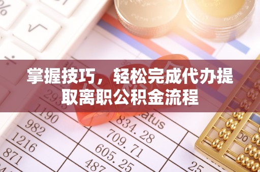 景东掌握技巧，轻松完成代办提取离职公积金流程