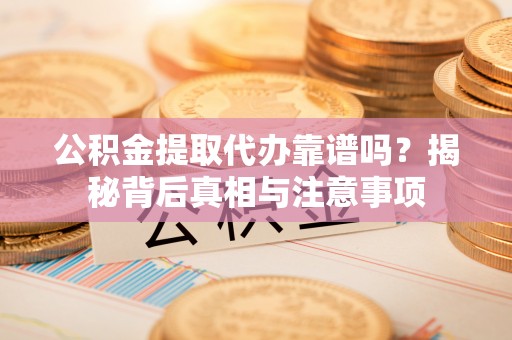 景东公积金提取代办靠谱吗？揭秘背后真相与注意事项