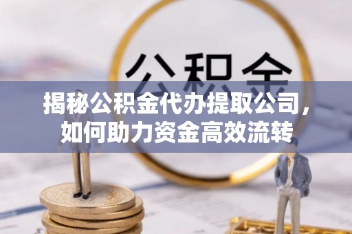 景东揭秘公积金代办提取公司，如何助力资金高效流转