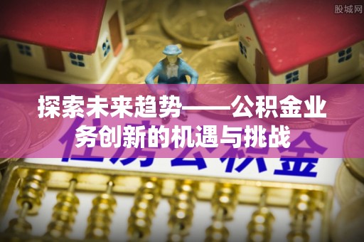景东探索未来趋势——公积金业务创新的机遇与挑战