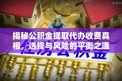 景东揭秘公积金提取代办收费真相，选择与风险的平衡之道