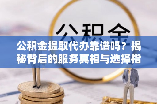 景东公积金提取代办靠谱吗？揭秘背后的服务真相与选择指南