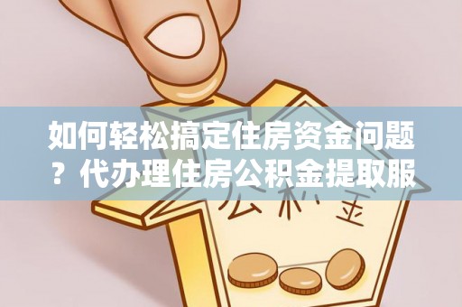 景东如何轻松搞定住房资金问题？代办理住房公积金提取服务全解析