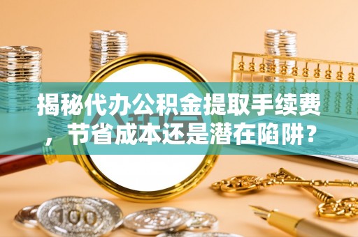景东揭秘代办公积金提取手续费，节省成本还是潜在陷阱？