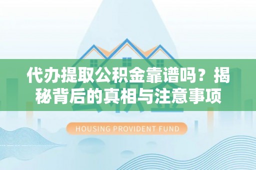 景东代办提取公积金靠谱吗？揭秘背后的真相与注意事项