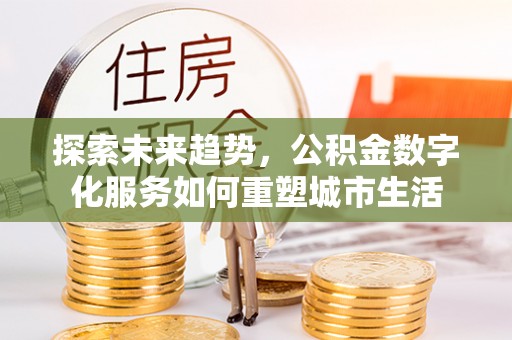 景东探索未来趋势，公积金数字化服务如何重塑城市生活