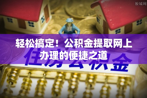 景东轻松搞定！公积金提取网上办理的便捷之道