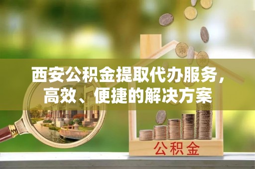 景东西安公积金提取代办服务，高效、便捷的解决方案