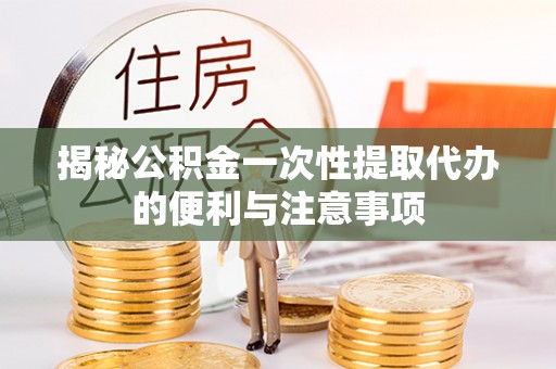 景东揭秘公积金一次性提取代办的便利与注意事项