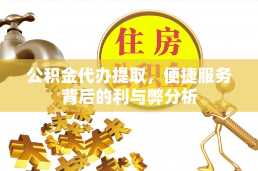 景东公积金代办提取，便捷服务背后的利与弊分析