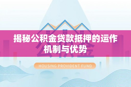 景东揭秘公积金贷款抵押的运作机制与优势