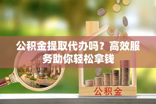 景东公积金提取代办吗？高效服务助你轻松拿钱