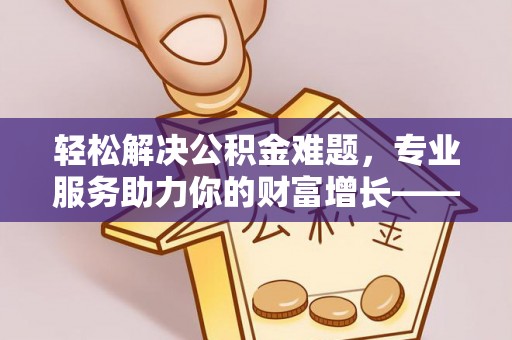 景东轻松解决公积金难题，专业服务助力你的财富增长——代办公积金提取