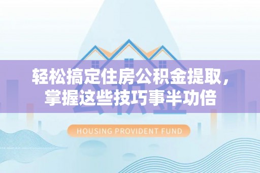 景东轻松搞定住房公积金提取，掌握这些技巧事半功倍