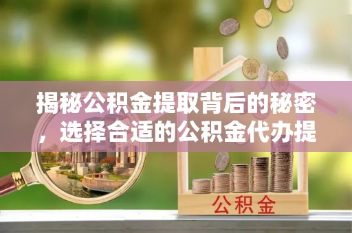 景东揭秘公积金提取背后的秘密，选择合适的公积金代办提取公司是关键