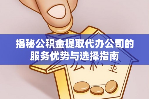 景东揭秘公积金提取代办公司的服务优势与选择指南
