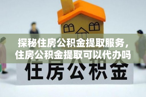景东探秘住房公积金提取服务，住房公积金提取可以代办吗的全方位解析
