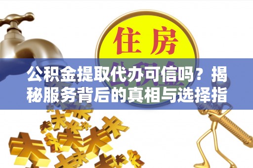 景东公积金提取代办可信吗？揭秘服务背后的真相与选择指南