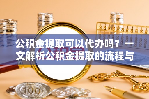 景东公积金提取可以代办吗？一文解析公积金提取的流程与注意事项