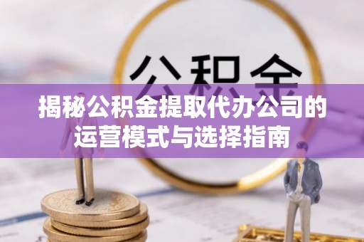 景东揭秘公积金提取代办公司的运营模式与选择指南