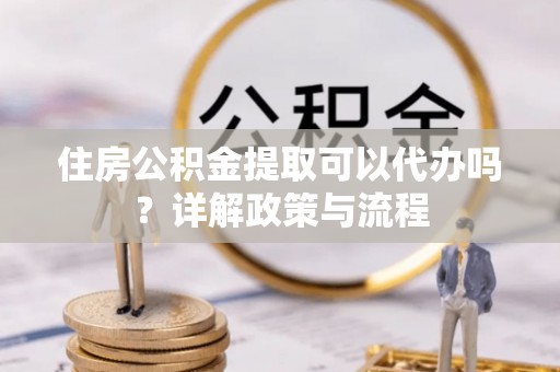 景东住房公积金提取可以代办吗？详解政策与流程