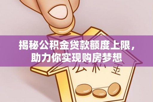 景东揭秘公积金贷款额度上限，助力你实现购房梦想
