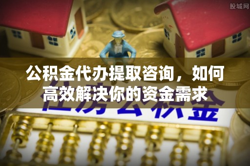 景东公积金代办提取咨询，如何高效解决你的资金需求