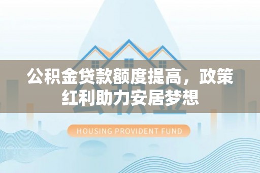 景东公积金贷款额度提高，政策红利助力安居梦想