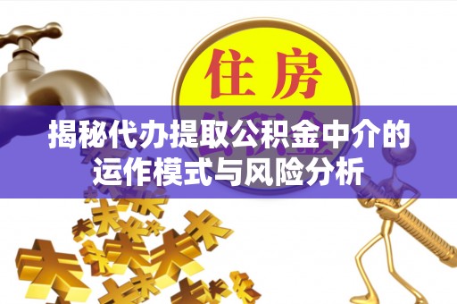 景东揭秘代办提取公积金中介的运作模式与风险分析
