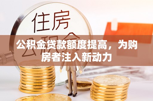 景东公积金贷款额度提高，为购房者注入新动力