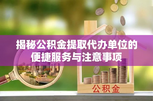 景东揭秘公积金提取代办单位的便捷服务与注意事项