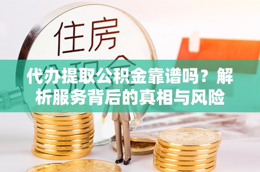 景东代办提取公积金靠谱吗？解析服务背后的真相与风险