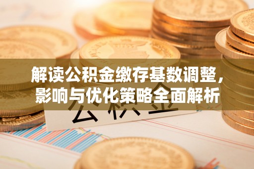 景东解读公积金缴存基数调整，影响与优化策略全面解析