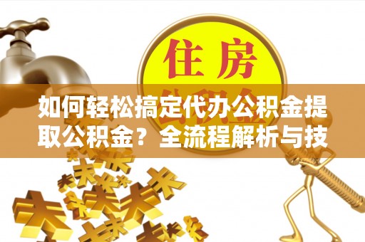 景东如何轻松搞定代办公积金提取公积金？全流程解析与技巧分享