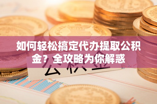 景东如何轻松搞定代办提取公积金？全攻略为你解惑