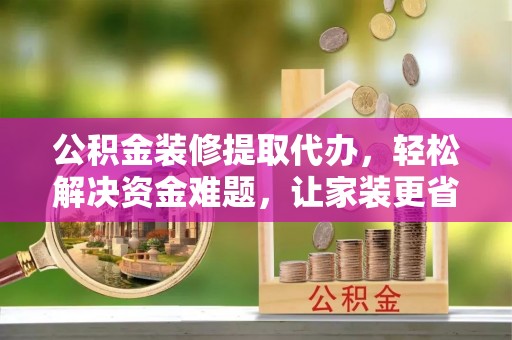 景东公积金装修提取代办，轻松解决资金难题，让家装更省心